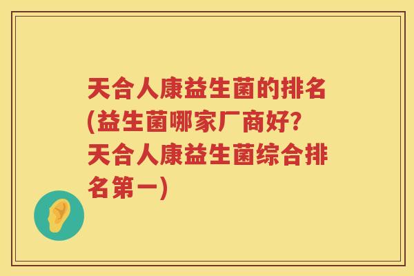 天合人康益生菌的排名(益生菌哪家厂商好？天合人康益生菌综合排名第一)