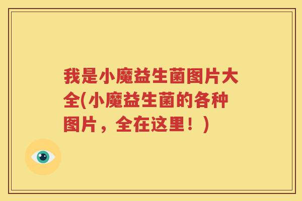 我是小魔益生菌图片大全(小魔益生菌的各种图片，全在这里！)