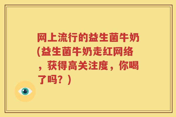 网上流行的益生菌牛奶(益生菌牛奶走红网络，获得高关注度，你喝了吗？)