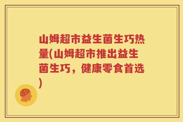山姆超市益生菌生巧热量(山姆超市推出益生菌生巧，健康零食首选)