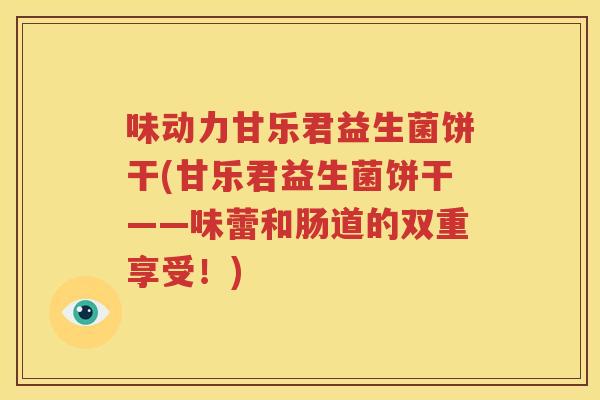 味动力甘乐君益生菌饼干(甘乐君益生菌饼干——味蕾和肠道的双重享受！)