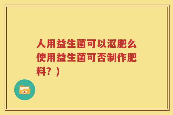 人用益生菌可以沤肥么使用益生菌可否制作肥料？)