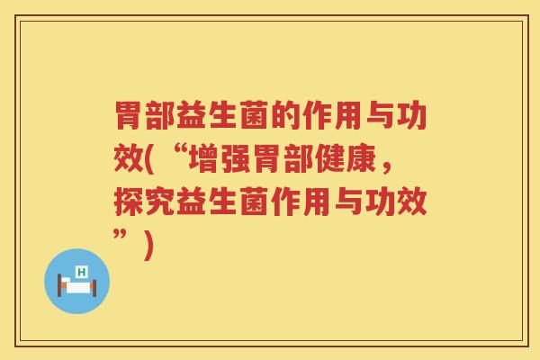 胃部益生菌的作用与功效(“增强胃部健康，探究益生菌作用与功效”)