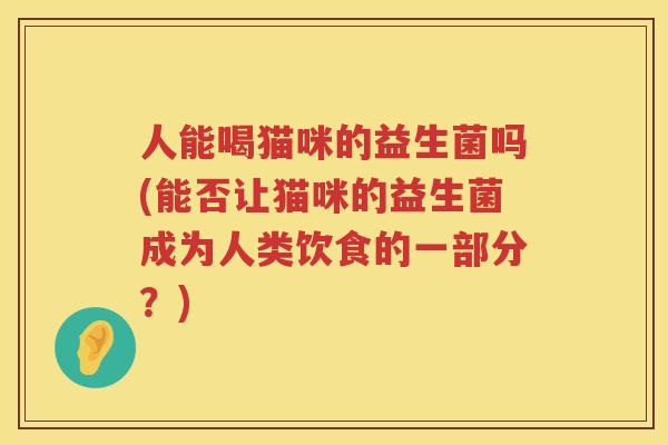人能喝猫咪的益生菌吗(能否让猫咪的益生菌成为人类饮食的一部分？)