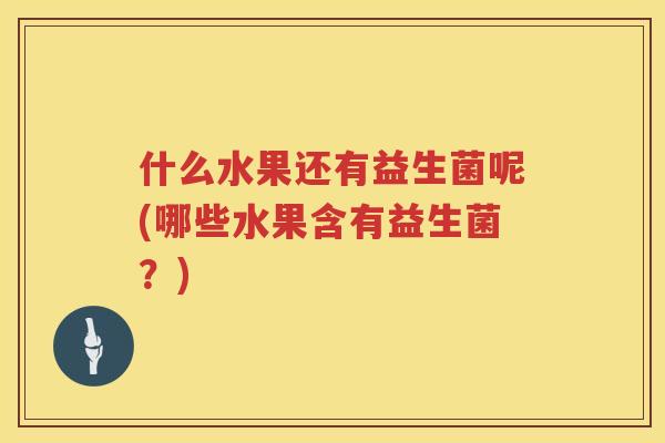 什么水果还有益生菌呢(哪些水果含有益生菌？)