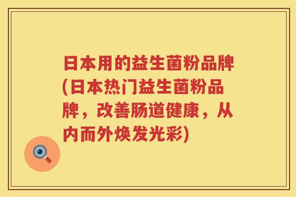 日本用的益生菌粉品牌(日本热门益生菌粉品牌，改善肠道健康，从内而外焕发光彩)