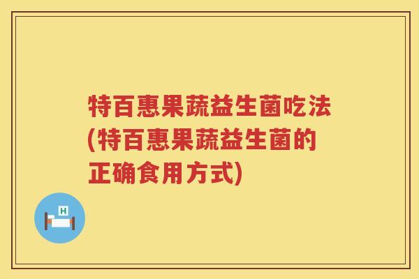 特百惠果蔬益生菌吃法(特百惠果蔬益生菌的正确食用方式)