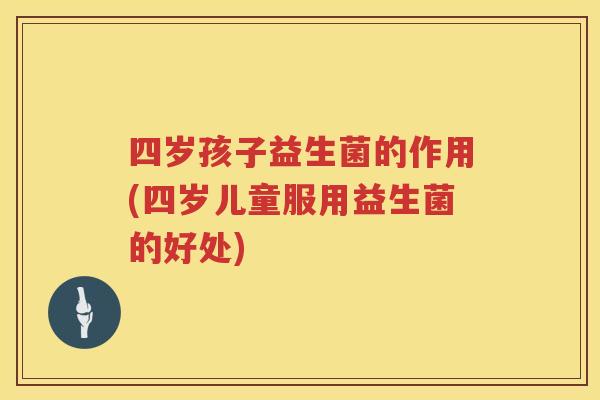 四岁孩子益生菌的作用(四岁儿童服用益生菌的好处)