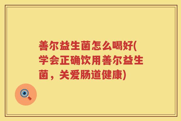 善尔益生菌怎么喝好(学会正确饮用善尔益生菌，关爱肠道健康)