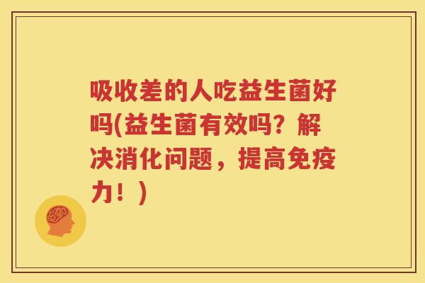吸收差的人吃益生菌好吗(益生菌有效吗？解决消化问题，提高免疫力！)