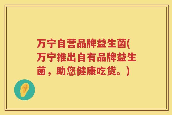 万宁自营品牌益生菌(万宁推出自有品牌益生菌，助您健康吃货。)