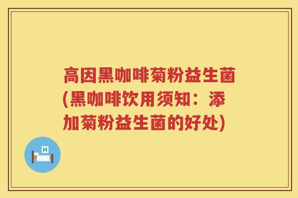 高因黑咖啡菊粉益生菌(黑咖啡饮用须知：添加菊粉益生菌的好处)