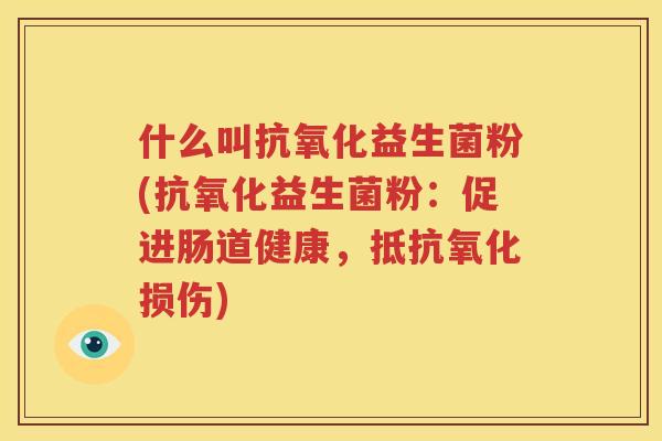 什么叫抗氧化益生菌粉(抗氧化益生菌粉：促进肠道健康，抵抗氧化损伤)