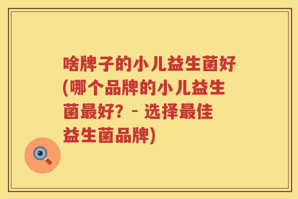 啥牌子的小儿益生菌好(哪个品牌的小儿益生菌最好？- 选择最佳益生菌品牌)
