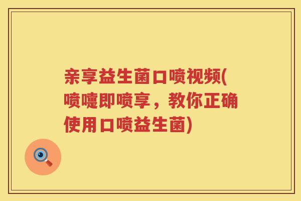 亲享益生菌口喷视频(喷嚏即喷享，教你正确使用口喷益生菌)