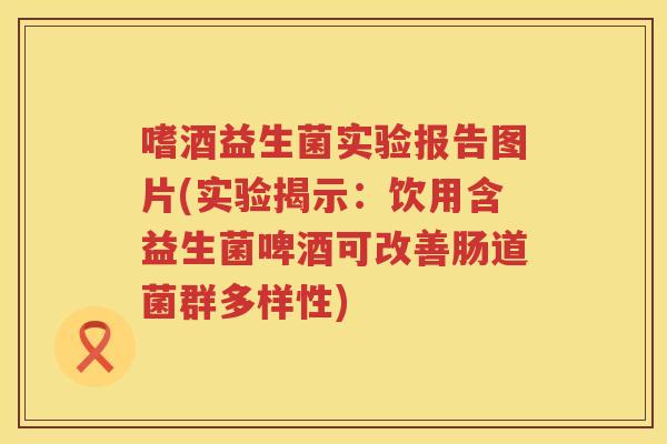 嗜酒益生菌实验报告图片(实验揭示：饮用含益生菌啤酒可改善肠道菌群多样性)