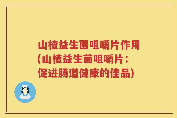 山楂益生菌咀嚼片作用(山楂益生菌咀嚼片：促进肠道健康的佳品)