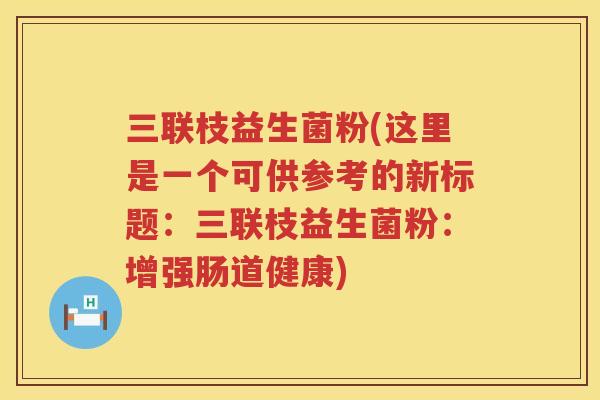 三联枝益生菌粉(这里是一个可供参考的新标题：三联枝益生菌粉：增强肠道健康)