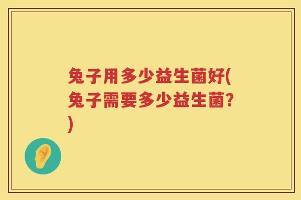 兔子用多少益生菌好(兔子需要多少益生菌？)