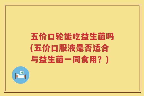 五价口轮能吃益生菌吗(五价口服液是否适合与益生菌一同食用？)