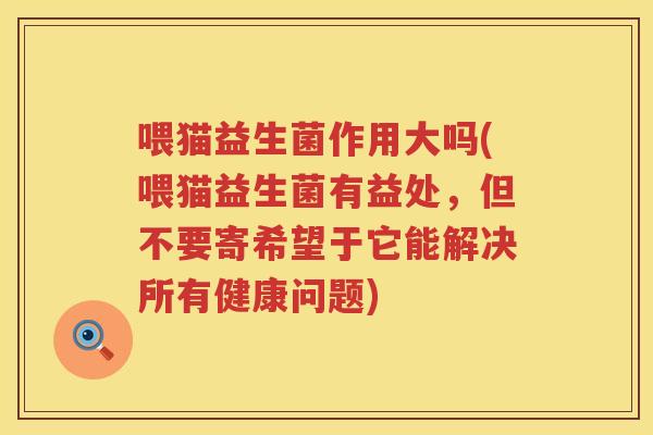 喂猫益生菌作用大吗(喂猫益生菌有益处，但不要寄希望于它能解决所有健康问题)