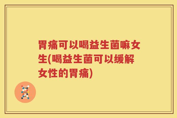 胃痛可以喝益生菌嘛女生(喝益生菌可以缓解女性的胃痛)
