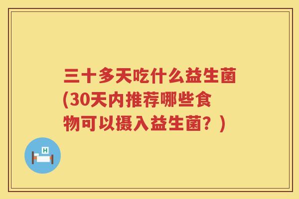 三十多天吃什么益生菌(30天内推荐哪些食物可以摄入益生菌？)