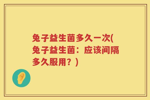 兔子益生菌多久一次(兔子益生菌：应该间隔多久服用？)