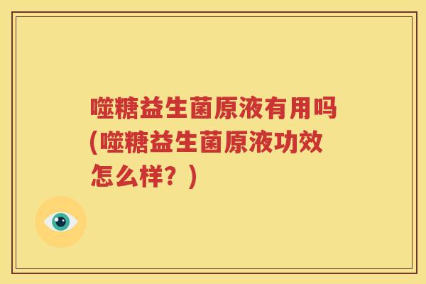 噬糖益生菌原液有用吗(噬糖益生菌原液功效怎么样？)