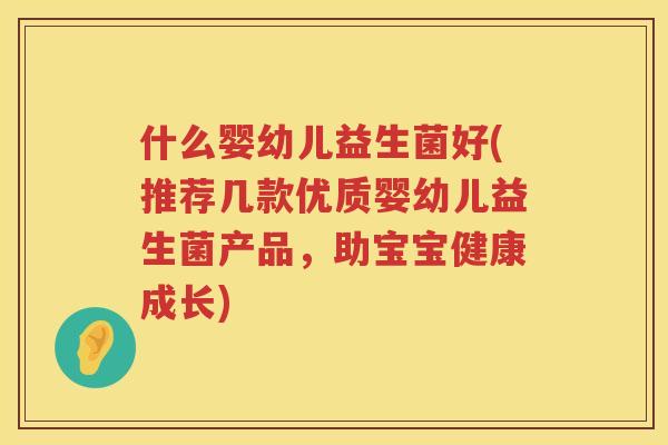 什么婴幼儿益生菌好(推荐几款优质婴幼儿益生菌产品，助宝宝健康成长)