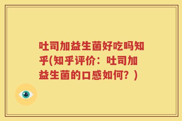 吐司加益生菌好吃吗知乎(知乎评价：吐司加益生菌的口感如何？)