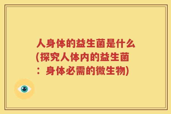 人身体的益生菌是什么(探究人体内的益生菌：身体必需的微生物)