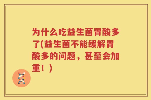 为什么吃益生菌胃酸多了(益生菌不能缓解胃酸多的问题，甚至会加重！)
