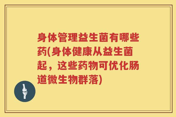 身体管理益生菌有哪些药(身体健康从益生菌起，这些药物可优化肠道微生物群落)