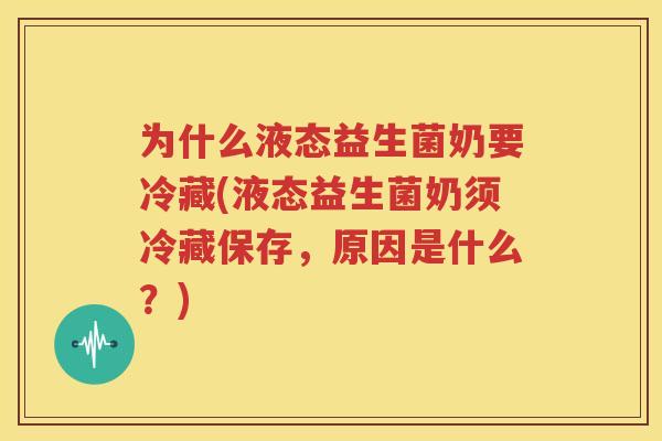 为什么液态益生菌奶要冷藏(液态益生菌奶须冷藏保存，原因是什么？)