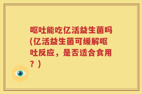 呕吐能吃亿活益生菌吗(亿活益生菌可缓解呕吐反应，是否适合食用？)