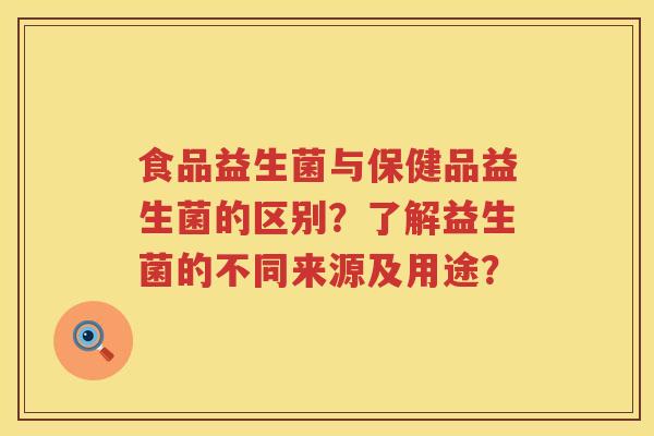 食品益生菌与保健品益生菌的区别？了解益生菌的不同来源及用途？