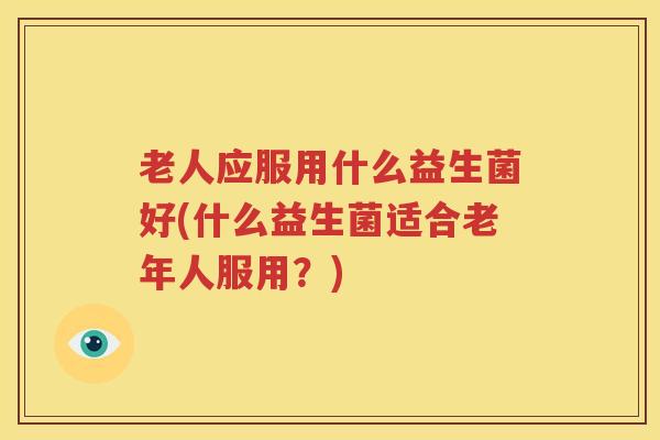 老人应服用什么益生菌好(什么益生菌适合老年人服用？)