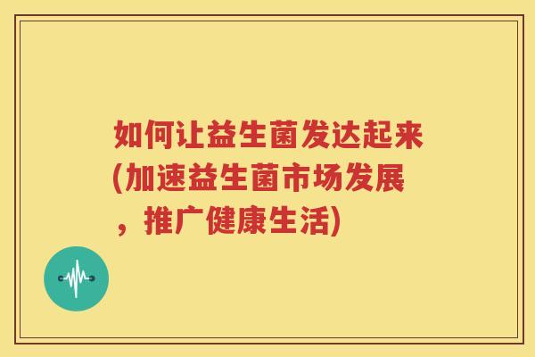 如何让益生菌发达起来(加速益生菌市场发展，推广健康生活)