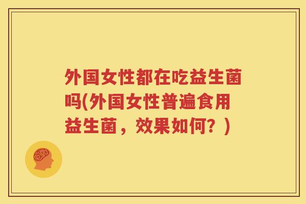 外国女性都在吃益生菌吗(外国女性普遍食用益生菌，效果如何？)