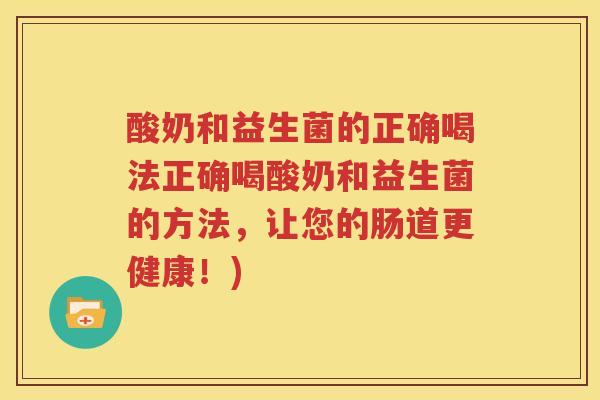 酸奶和益生菌的正确喝法正确喝酸奶和益生菌的方法，让您的肠道更健康！)