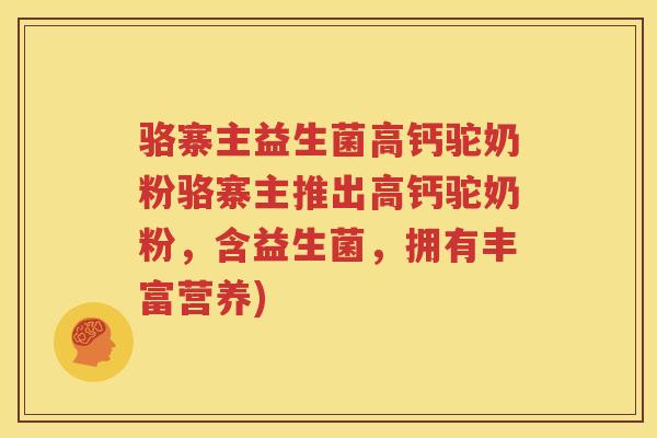 骆寨主益生菌高钙驼奶粉骆寨主推出高钙驼奶粉，含益生菌，拥有丰富营养)