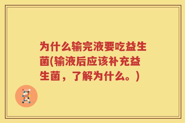 为什么输完液要吃益生菌(输液后应该补充益生菌，了解为什么。)