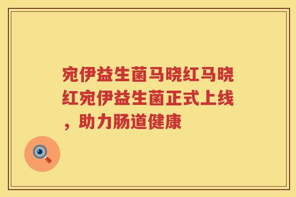宛伊益生菌马晓红马晓红宛伊益生菌正式上线，助力肠道健康