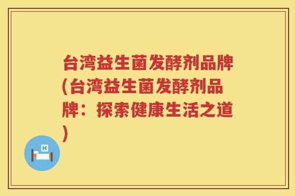 台湾益生菌发酵剂品牌(台湾益生菌发酵剂品牌：探索健康生活之道)