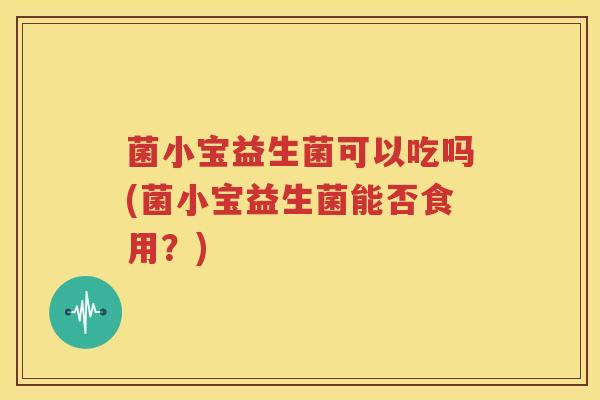 菌小宝益生菌可以吃吗(菌小宝益生菌能否食用？)