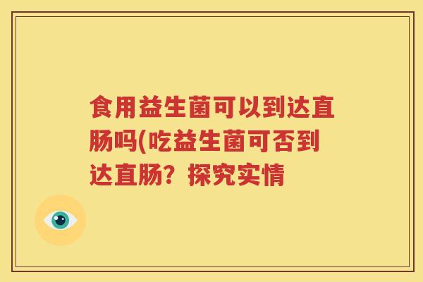 食用益生菌可以到达直肠吗(吃益生菌可否到达直肠？探究实情