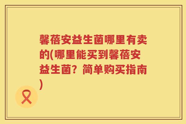 馨蓓安益生菌哪里有卖的(哪里能买到馨蓓安益生菌？简单购买指南)