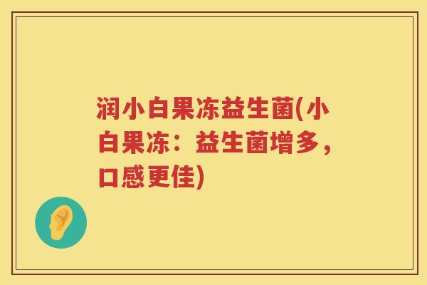 润小白果冻益生菌(小白果冻：益生菌增多，口感更佳)