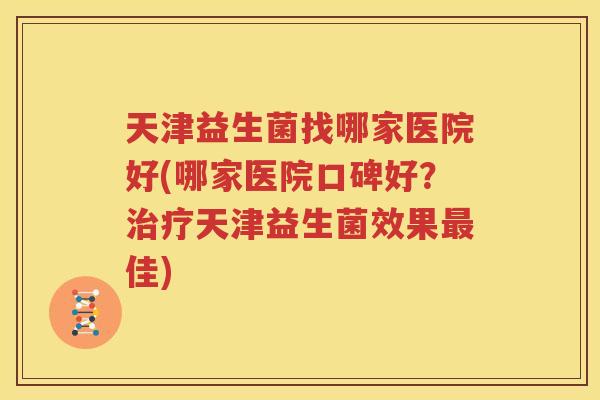 天津益生菌找哪家医院好(哪家医院口碑好？治疗天津益生菌效果最佳)